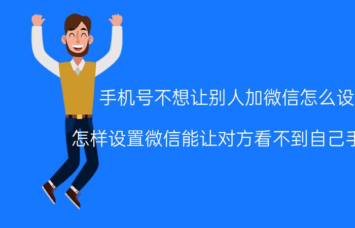 手机号不想让别人加微信怎么设置 怎样设置微信能让对方看不到自己手机号？